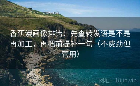 香蕉漫画像排错：先查转发语是不是再加工，再把前提补一句（不费劲但管用）