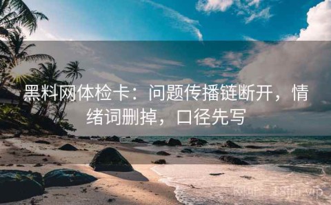 黑料网体检卡：问题传播链断开，情绪词删掉，口径先写