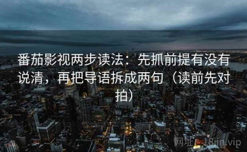 番茄影视两步读法：先抓前提有没有说清，再把导语拆成两句（读前先对拍）