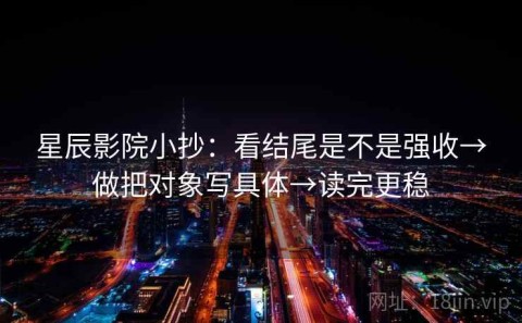 星辰影院小抄：看结尾是不是强收→做把对象写具体→读完更稳
