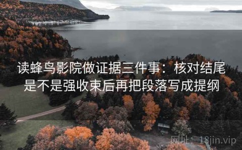 读蜂鸟影院做证据三件事：核对结尾是不是强收束后再把段落写成提纲