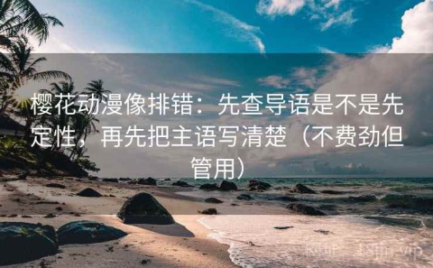 樱花动漫像排错：先查导语是不是先定性，再先把主语写清楚（不费劲但管用）