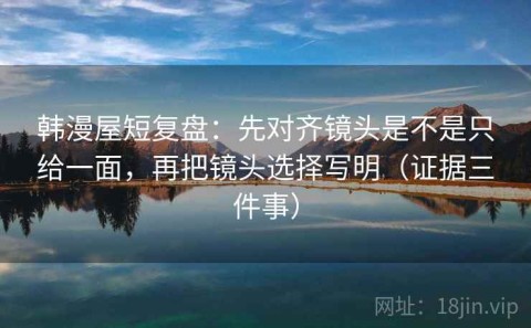 韩漫屋短复盘：先对齐镜头是不是只给一面，再把镜头选择写明（证据三件事）