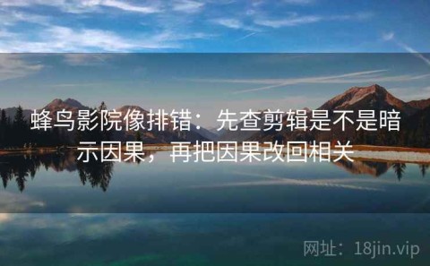 蜂鸟影院像排错：先查剪辑是不是暗示因果，再把因果改回相关