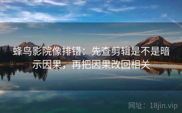 蜂鸟影院像排错：先查剪辑是不是暗示因果，再把因果改回相关