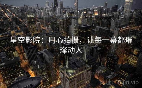 星空影院：用心拍摄，让每一幕都璀璨动人
