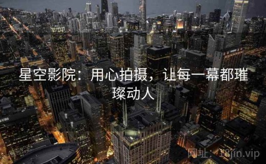 星空影院：用心拍摄，让每一幕都璀璨动人