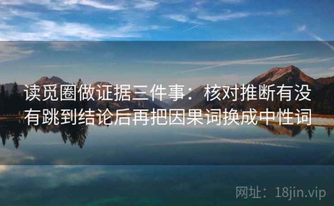 读觅圈做证据三件事：核对推断有没有跳到结论后再把因果词换成中性词