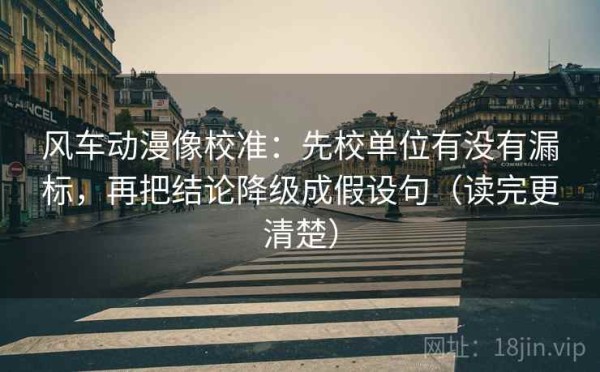 风车动漫像校准：先校单位有没有漏标，再把结论降级成假设句（读完更清楚）