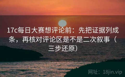 17c每日大赛想评论前：先把证据列成条，再核对评论区是不是二次叙事（三步还原）
