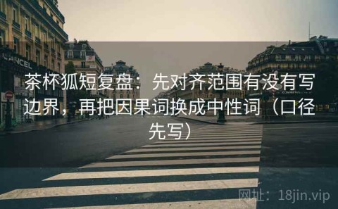 茶杯狐短复盘：先对齐范围有没有写边界，再把因果词换成中性词（口径先写）