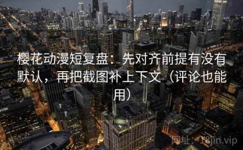 樱花动漫短复盘：先对齐前提有没有默认，再把截图补上下文（评论也能用）