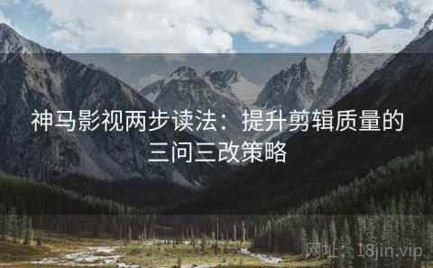 神马影视两步读法：提升剪辑质量的三问三改策略
