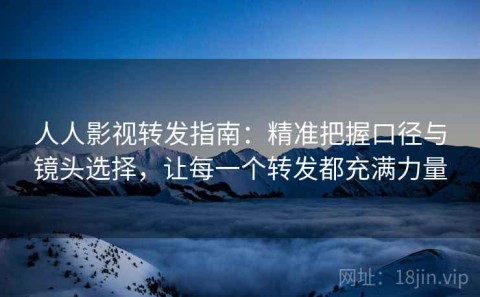 人人影视转发指南：精准把握口径与镜头选择，让每一个转发都充满力量