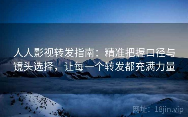 人人影视转发指南：精准把握口径与镜头选择，让每一个转发都充满力量