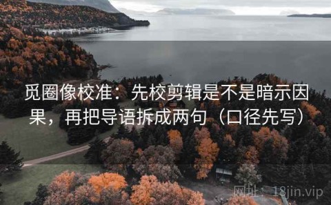 觅圈像校准：先校剪辑是不是暗示因果，再把导语拆成两句（口径先写）