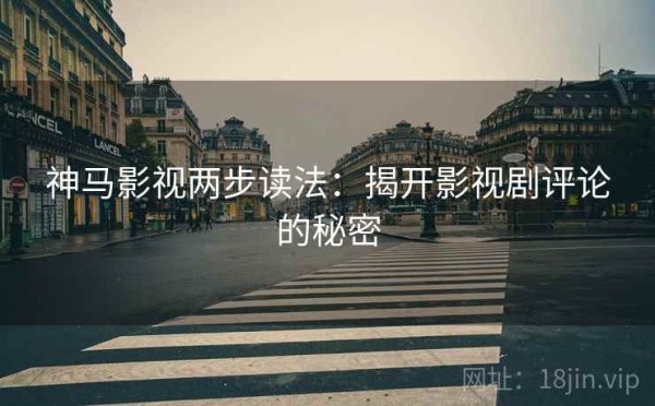 神马影视两步读法：揭开影视剧评论的秘密