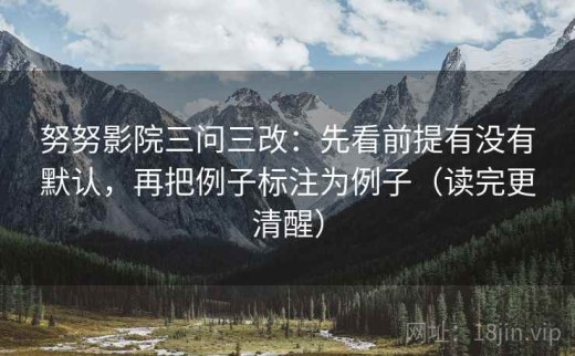 努努影院三问三改：先看前提有没有默认，再把例子标注为例子（读完更清醒）