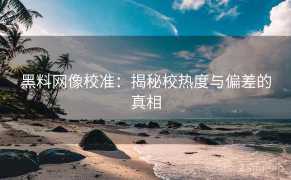 黑料网像校准：揭秘校热度与偏差的真相