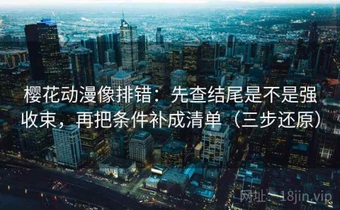 樱花动漫像排错：先查结尾是不是强收束，再把条件补成清单（三步还原）