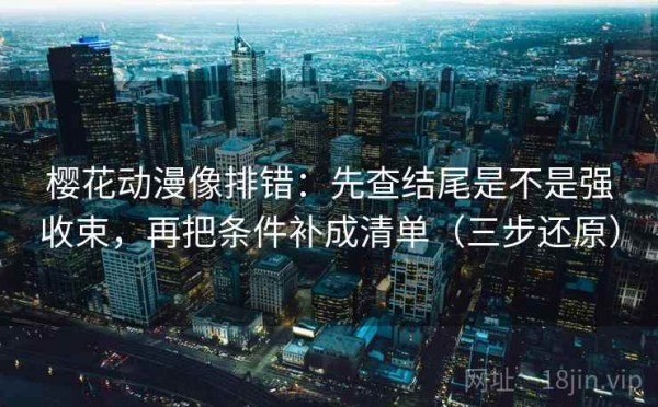 樱花动漫像排错：先查结尾是不是强收束，再把条件补成清单（三步还原）