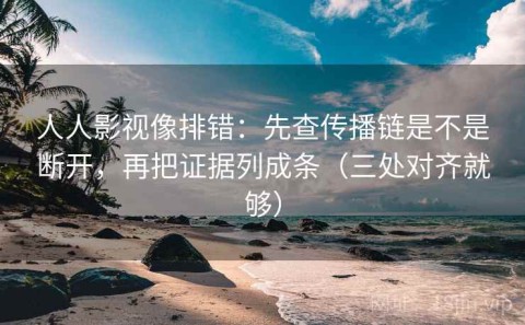 人人影视像排错：先查传播链是不是断开，再把证据列成条（三处对齐就够）