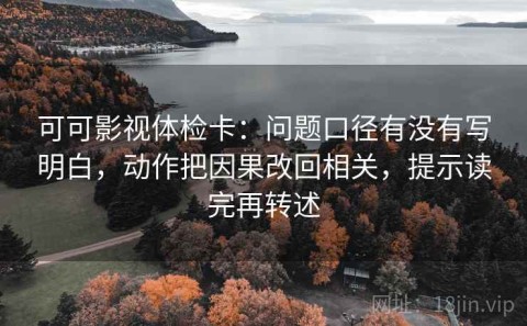 可可影视体检卡：问题口径有没有写明白，动作把因果改回相关，提示读完再转述