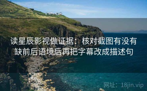 读星辰影视做证据：核对截图有没有缺前后语境后再把字幕改成描述句