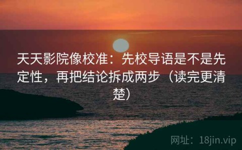 天天影院像校准：先校导语是不是先定性，再把结论拆成两步（读完更清楚）