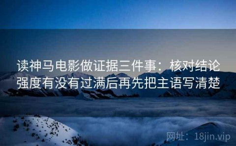 读神马电影做证据三件事：核对结论强度有没有过满后再先把主语写清楚