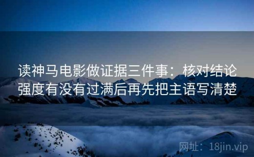 读神马电影做证据三件事：核对结论强度有没有过满后再先把主语写清楚