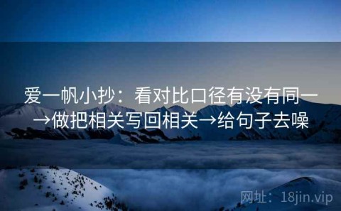 爱一帆小抄：看对比口径有没有同一→做把相关写回相关→给句子去噪