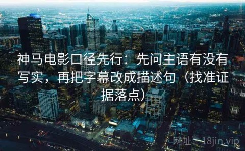 神马电影口径先行：先问主语有没有写实，再把字幕改成描述句（找准证据落点）