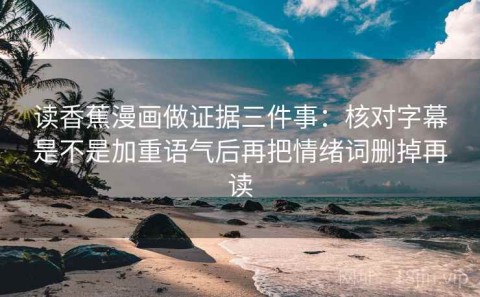 读香蕉漫画做证据三件事：核对字幕是不是加重语气后再把情绪词删掉再读