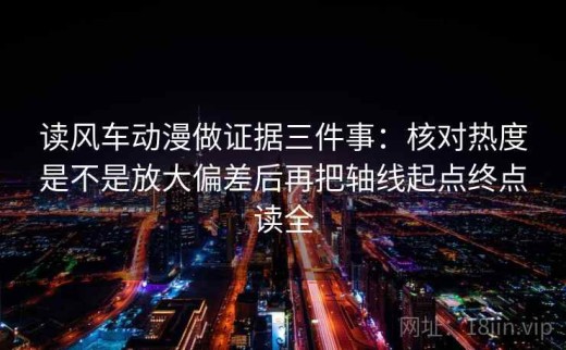 读风车动漫做证据三件事：核对热度是不是放大偏差后再把轴线起点终点读全