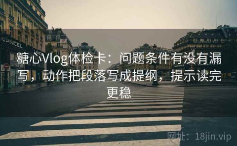 糖心Vlog体检卡：问题条件有没有漏写，动作把段落写成提纲，提示读完更稳