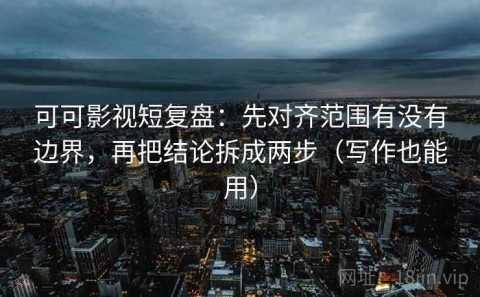 可可影视短复盘：先对齐范围有没有边界，再把结论拆成两步（写作也能用）