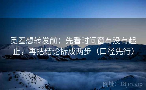 觅圈想转发前：先看时间窗有没有起止，再把结论拆成两步（口径先行）
