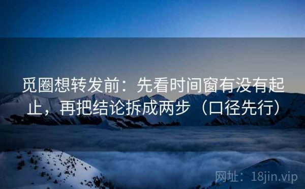 觅圈想转发前：先看时间窗有没有起止，再把结论拆成两步（口径先行）