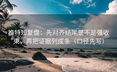 推特短复盘：先对齐结尾是不是强收束，再把证据列成条（口径先写）