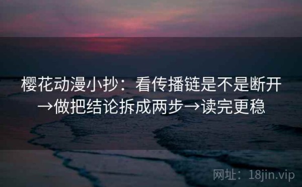樱花动漫小抄：看传播链是不是断开→做把结论拆成两步→读完更稳