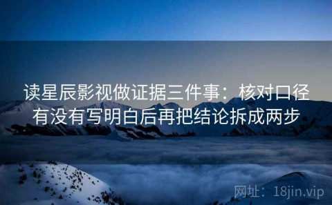 读星辰影视做证据三件事：核对口径有没有写明白后再把结论拆成两步
