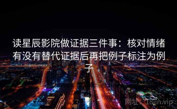 读星辰影院做证据三件事：核对情绪有没有替代证据后再把例子标注为例子