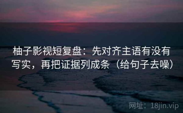 柚子影视短复盘：先对齐主语有没有写实，再把证据列成条（给句子去噪）