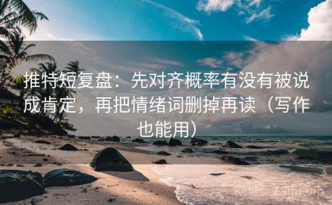 推特短复盘：先对齐概率有没有被说成肯定，再把情绪词删掉再读（写作也能用）