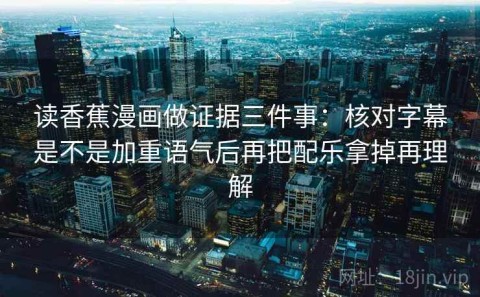 读香蕉漫画做证据三件事：核对字幕是不是加重语气后再把配乐拿掉再理解