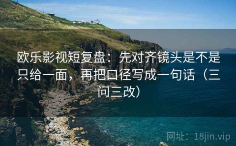 欧乐影视短复盘：先对齐镜头是不是只给一面，再把口径写成一句话（三问三改）