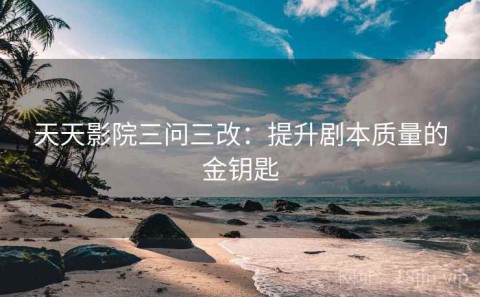 天天影院三问三改：提升剧本质量的金钥匙