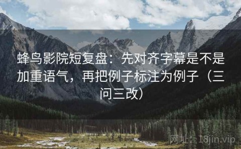 蜂鸟影院短复盘：先对齐字幕是不是加重语气，再把例子标注为例子（三问三改）