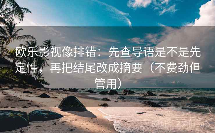 欧乐影视像排错：先查导语是不是先定性，再把结尾改成摘要（不费劲但管用）